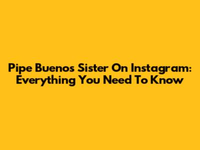 Pipe Bueno's Sister On Instagram: Everything You Need To Know