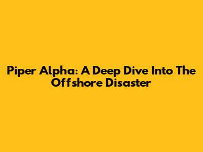 Piper Alpha: A Deep Dive Into The Offshore Disaster