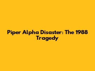 Piper Alpha Disaster: The 1988 Tragedy