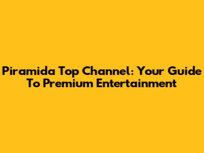 Piramida Top Channel: Your Guide To Premium Entertainment