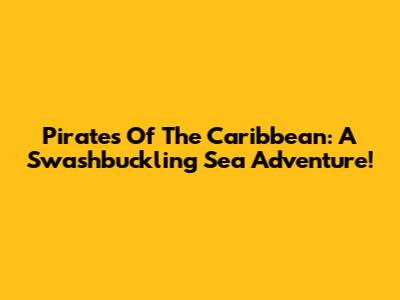 Pirates Of The Caribbean: A Swashbuckling Sea Adventure!
