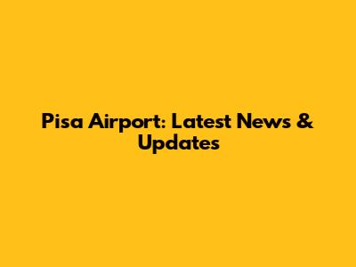 Pisa Airport: Latest News & Updates