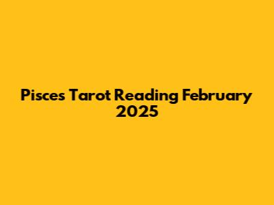 Pisces Tarot Reading February 2025
