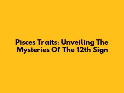 Pisces Traits: Unveiling The Mysteries Of The 12th Sign