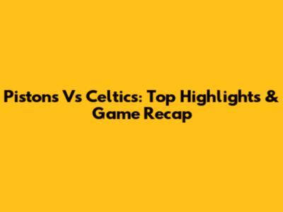 Pistons Vs Celtics: Top Highlights & Game Recap