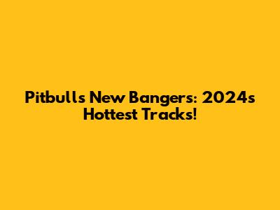 Pitbull's New Bangers: 2024's Hottest Tracks!