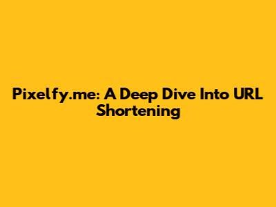 Pixelfy.me: A Deep Dive Into URL Shortening