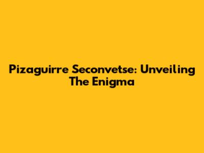 Pizaguirre Seconvetse: Unveiling The Enigma