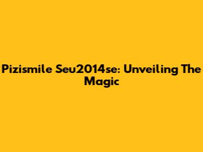 Pizismile Seu2014se: Unveiling The Magic