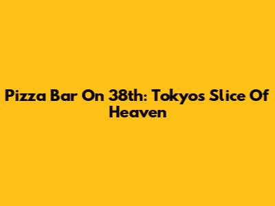 Pizza Bar On 38th: Tokyo's Slice Of Heaven