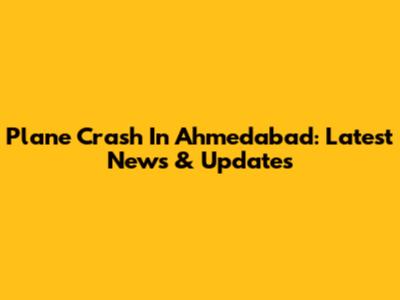Plane Crash In Ahmedabad: Latest News & Updates