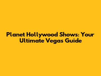 Planet Hollywood Shows: Your Ultimate Vegas Guide