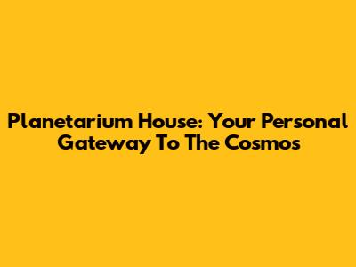 Planetarium House: Your Personal Gateway To The Cosmos