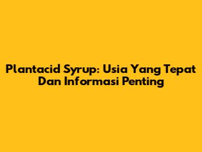 Plantacid Syrup: Usia Yang Tepat Dan Informasi Penting