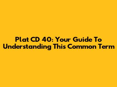 Plat CD 40: Your Guide To Understanding This Common Term