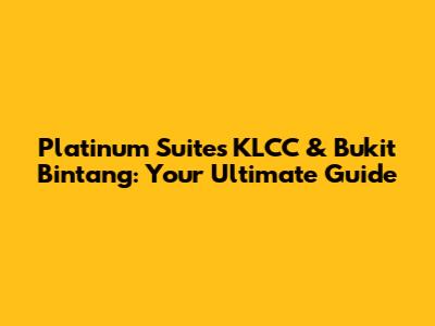 Platinum Suites KLCC & Bukit Bintang: Your Ultimate Guide