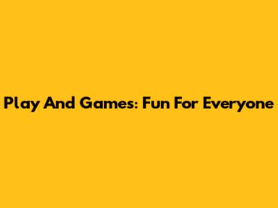 Play And Games: Fun For Everyone