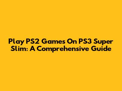 Play PS2 Games On PS3 Super Slim: A Comprehensive Guide