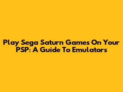 Play Sega Saturn Games On Your PSP: A Guide To Emulators