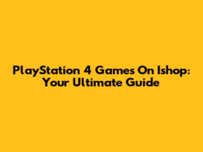 PlayStation 4 Games On Ishop: Your Ultimate Guide