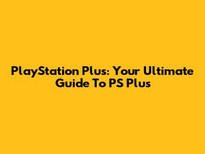 PlayStation Plus: Your Ultimate Guide To PS Plus