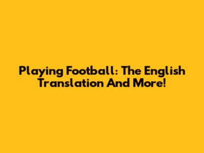 Playing Football: The English Translation And More!