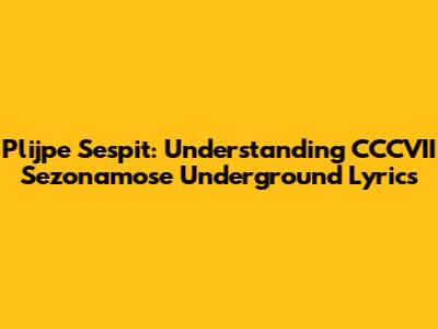 Plijpe Sespit: Understanding CCCVII Sezonamose Underground Lyrics