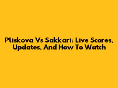 Pliskova Vs Sakkari: Live Scores, Updates, And How To Watch