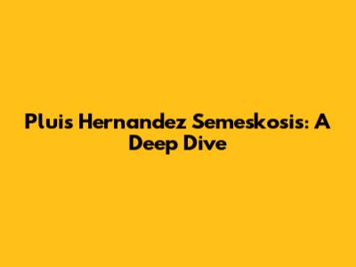 Pluis Hernandez Semeskosis: A Deep Dive