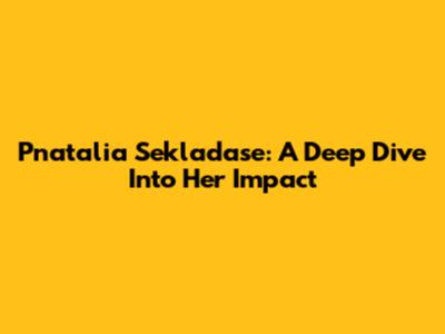 Pnatalia Sekladase: A Deep Dive Into Her Impact