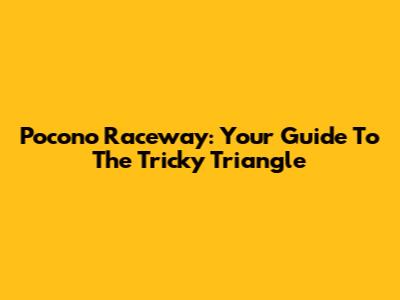 Pocono Raceway: Your Guide To The Tricky Triangle