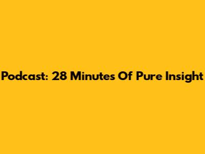 Podcast: 28 Minutes Of Pure Insight
