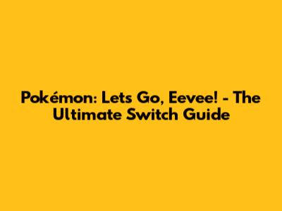 Pokémon: Let's Go, Eevee! - The Ultimate Switch Guide