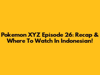 Pokemon XYZ Episode 26: Recap & Where To Watch In Indonesian!
