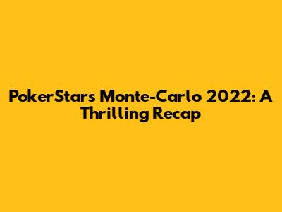PokerStars Monte-Carlo 2022: A Thrilling Recap