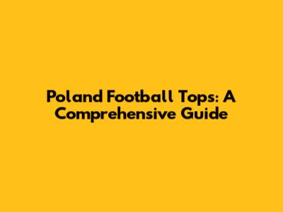 Poland Football Tops: A Comprehensive Guide