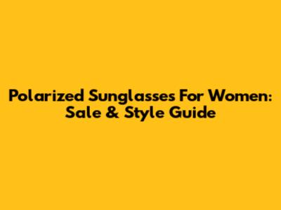 Polarized Sunglasses For Women: Sale & Style Guide