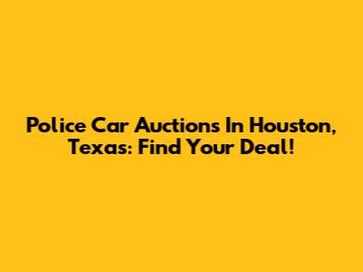 Police Car Auctions In Houston, Texas: Find Your Deal!