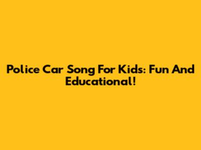 Police Car Song For Kids: Fun And Educational!