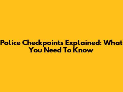 Police Checkpoints Explained: What You Need To Know