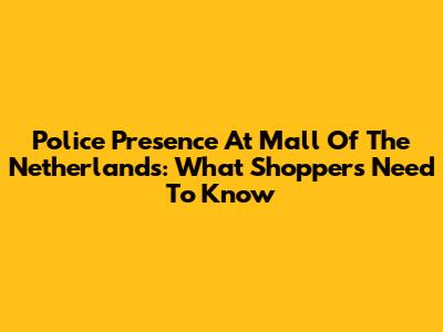 Police Presence At Mall Of The Netherlands: What Shoppers Need To Know