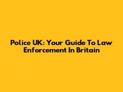 Police UK: Your Guide To Law Enforcement In Britain