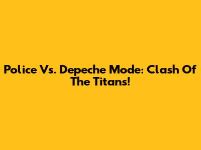 Police Vs. Depeche Mode: Clash Of The Titans!