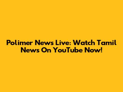 Polimer News Live: Watch Tamil News On YouTube Now!