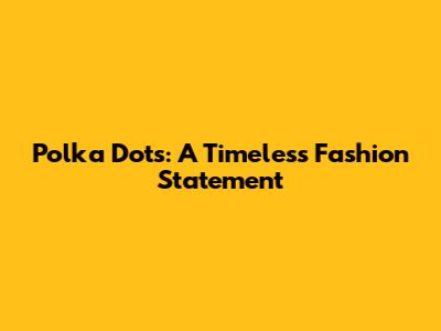 Polka Dots: A Timeless Fashion Statement