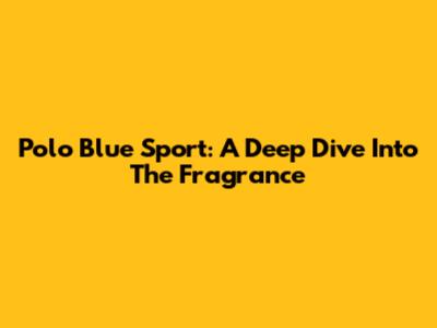 Polo Blue Sport: A Deep Dive Into The Fragrance