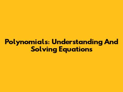 Polynomials: Understanding And Solving Equations