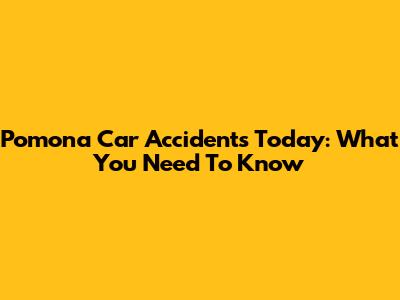 Pomona Car Accidents Today: What You Need To Know