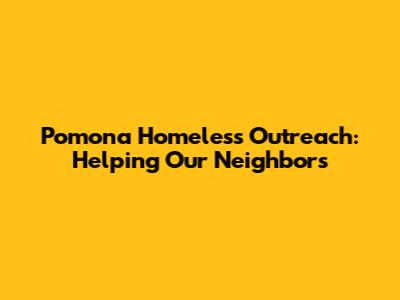 Pomona Homeless Outreach: Helping Our Neighbors