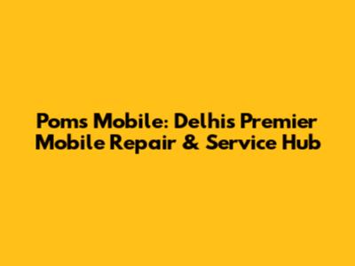 Poms Mobile: Delhi's Premier Mobile Repair & Service Hub